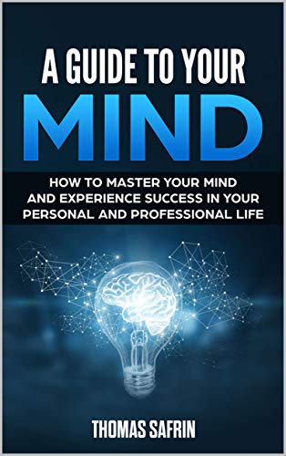 A Guide to Your Mind: How to Master Your Mind and Experience Success in Your Personal and Professional Life