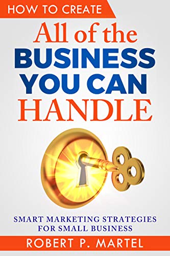 How to Create All of the Business You Can Handle: Smart Marketing Strategies for Small Business