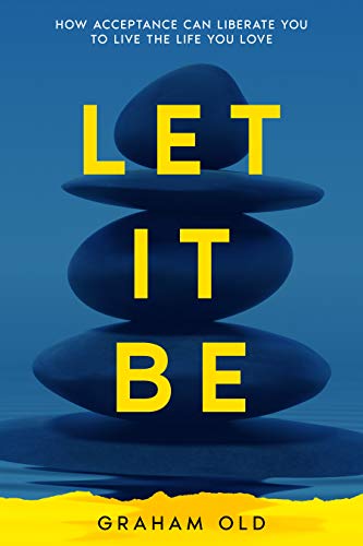 Let It Be: How Acceptance Can Liberate You to Live the Life You Love (Self-Help for the Rest of Us Book 2)