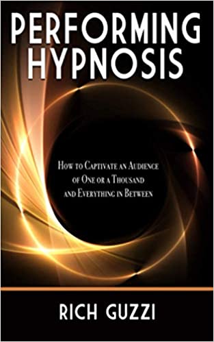 Performing Hypnosis: How To Captivate An Audience Of One Or A Thousand And Everything In Between