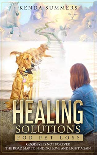 Healing Solutions for Pet Loss: Goodbye Is Not Forever ~ The Road Map to Finding Love and Light Again
