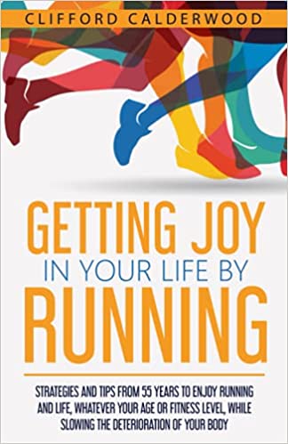 Getting Joy in Your Life by Running: Strategies and Tips From 55 Years To Enjoy Running and Life, Whatever Your Age or Fitness Level, While Slowing the Deterioration of Your Body