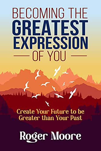 Becoming the Greatest Expression of You: Create Your Future to be Greater than Your Past