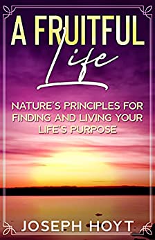 A Fruitful Life: Nature’s Principles for Finding and Living Your Life’s Purpose
