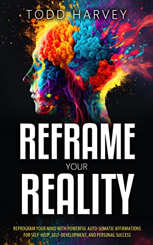 Reframe Your Reality: Reprogram Your Mind with Powerful Auto-Somatic Affirmations for Self-Help, Self-Development, and Personal Success